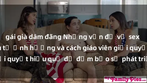 gái già dâm đãng Những vấn đề về sex học sinh: Các yếu tố ảnh hưởng và cách giáo viên giải quyết hiệu quả để đảm bảo sự phát triển toàn diện.