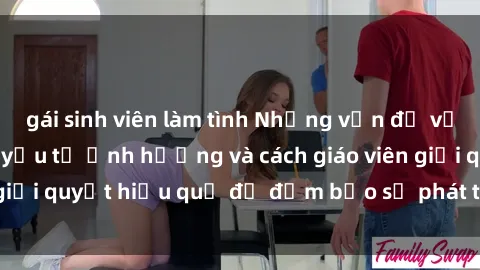 gái sinh viên làm tình Những vấn đề về sex học sinh: Các yếu tố ảnh hưởng và cách giáo viên giải quyết hiệu quả để đảm bảo sự phát triển toàn diện.