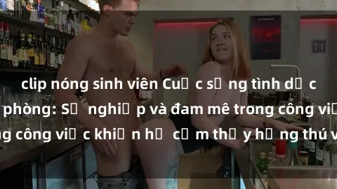 clip nóng sinh viên Cuộc sống tình dục của nhân viên văn phòng: Sự nghiệp và đam mê trong công việc khiến họ cảm thấy hứng thú với tình dục?