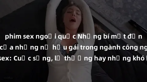 phim sex ngoại quốc Những bí mật đằng sau cuộc sống của những nữ hầu gái trong ngành công nghiệp sex: Cuộc sống, lẽ thường hay những khó khăn mà họ phải đối mặt.