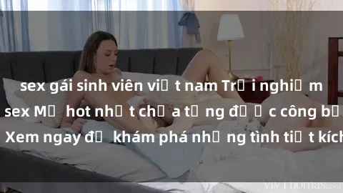 sex gái sinh viên việt nam Trải nghiệm đỉnh cao cùng phim sex Mỹ hot nhất chưa từng được công bố! Xem ngay để khám phá những tình tiết kích thích, cảnh nóng bỏng!
