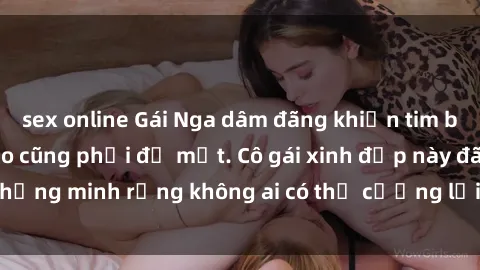 sex online Gái Nga dâm đãng khiến tim bất cứ chàng trai nào cũng phải đỏ mặt. Cô gái xinh đẹp này đã chứng minh rằng không ai có thể cưỡng lại khi cô làm tình đắm say.