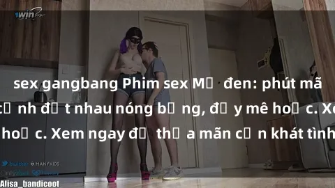 sex gangbang Phim sex Mỹ đen: phút mãnh liệt với những cảnh địt nhau nóng bỏng, đầy mê hoặc. Xem ngay để thỏa mãn cơn khát tình dục của bạn!