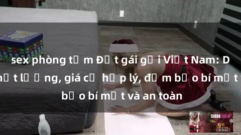 sex phòng tắm Đặt gái gọi Việt Nam: Dịch vụ chất lượng, giá cả hợp lý, đảm bảo bí mật và an toàn