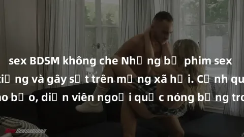 sex BDSM không che Những bộ phim sex ngoại quốc nổi tiếng và gây sốt trên mạng xã hội. Cảnh quay táo bạo, diễn viên ngoại quốc nóng bỏng trong các tác phẩm đỉnh cao.