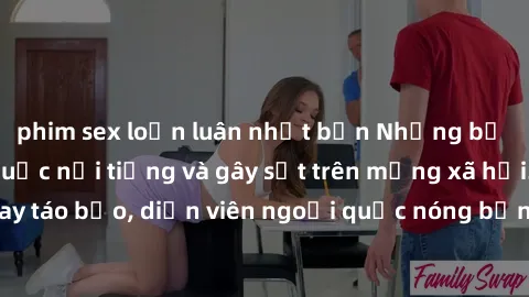 phim sex loạn luân nhật bản Những bộ phim sex ngoại quốc nổi tiếng và gây sốt trên mạng xã hội. Cảnh quay táo bạo, diễn viên ngoại quốc nóng bỏng trong các tác phẩm đỉnh cao.