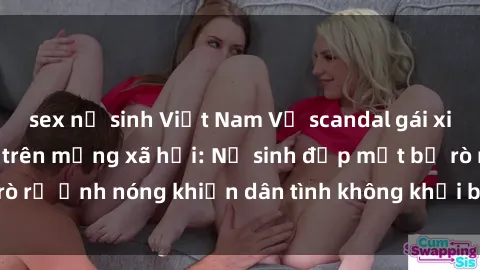 sex nữ sinh Việt Nam Vụ scandal gái xinh lộ hàng gây sốt trên mạng xã hội: Nữ sinh đẹp mắt bị rò rỉ ảnh nóng khiến dân tình không khỏi bất ngờ và phẫn nộ!