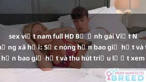 sex việt nam full HD Bộ ảnh gái Việt Nam nude gây sốt mạng xã hội: Sắc nóng hơn bao giờ hết và thu hút triệu lượt xem