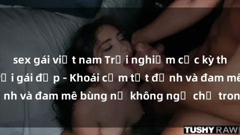 sex gái việt nam Trải nghiệm cực kỳ thú vị khi làm tình với gái đẹp - Khoái cảm tột đỉnh và đam mê bùng nổ không ngờ chỉ trong một đêm!