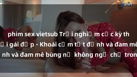 phim sex vietsub Trải nghiệm cực kỳ thú vị khi làm tình với gái đẹp - Khoái cảm tột đỉnh và đam mê bùng nổ không ngờ chỉ trong một đêm!