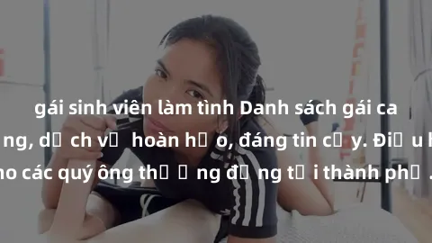 gái sinh viên làm tình Danh sách gái call girl vip chất lượng, dịch vụ hoàn hảo, đáng tin cậy. Điều hấp dẫn cho các quý ông thượng đẳng tại thành phố. Hãy nhấc máy và đặt lịch ngay!