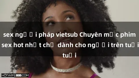sex người pháp vietsub Chuyên mục phim sex hot nhất chỉ dành cho người trên tuổi
