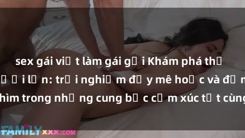 sex gái việt làm gái gọi Khám phá thế giới mới với sex người lớn: trải nghiệm đầy mê hoặc và đắm chìm trong những cung bậc cảm xúc tột cùng, hứng khởi và cuốn hút.