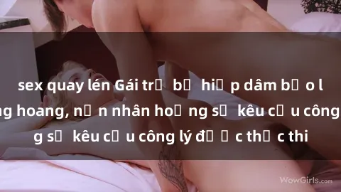 sex quay lén Gái trẻ bị hiếp dâm bạo lực trong khu rừng hoang, nạn nhân hoảng sợ kêu cầu công lý được thực thi