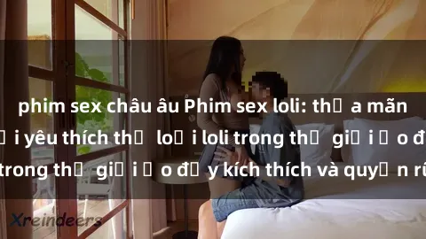 phim sex châu âu Phim sex loli: thỏa mãn đam mê của người yêu thích thể loại loli trong thế giới ảo đầy kích thích và quyến rũ.