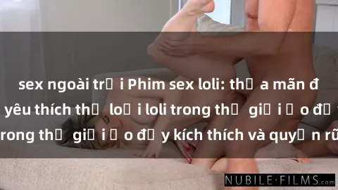 sex ngoài trời Phim sex loli: thỏa mãn đam mê của người yêu thích thể loại loli trong thế giới ảo đầy kích thích và quyến rũ.