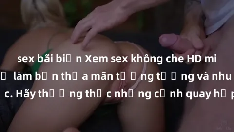 sex bãi biển Xem sex không che HD miễn phí đảm bảo sẽ làm bạn thỏa mãn tưởng tượng và nhu cầu tình dục. Hãy thưởng thức những cảnh quay hấp dẫn và mãnh liệt ngay bây giờ!