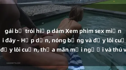 gái bị trói hiếp dâm Xem phim sex miễn phí online ngay tại đây – Hấp dẫn, nóng bỏng và đầy lôi cuốn, thỏa mãn mọi người và thú vui của bạn!