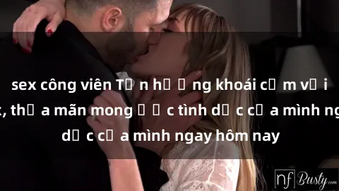 sex công viên Tận hưởng khoái cảm với gái xinh sex, thỏa mãn mong ước tình dục của mình ngay hôm nay