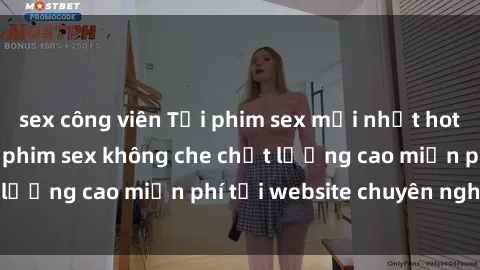 sex công viên Tải phim sex mới nhất hot nhất - Xem và tải phim sex không che chất lượng cao miễn phí tại website chuyên nghiệp.