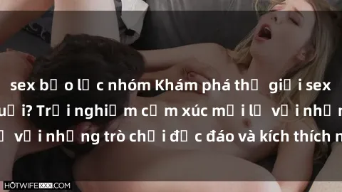 sex bạo lực nhóm Khám phá thế giới sex trực tuyến: Hơn tuổi? Trải nghiệm cảm xúc mới lạ với những trò chơi độc đáo và kích thích người lớn