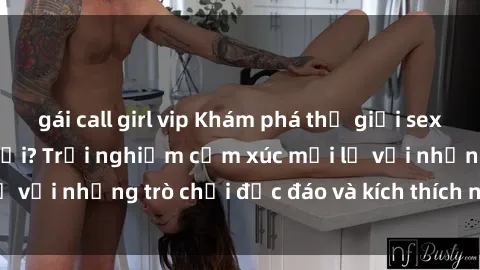 gái call girl vip Khám phá thế giới sex trực tuyến: Hơn tuổi? Trải nghiệm cảm xúc mới lạ với những trò chơi độc đáo và kích thích người lớn