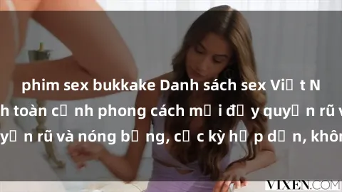 phim sex bukkake Danh sách sex Việt Nam không che - Ảnh toàn cảnh phong cách mới đầy quyến rũ và nóng bỏng, cực kỳ hấp dẫn, không thể bỏ qua!