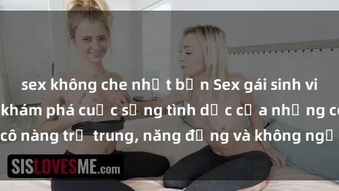 sex không che nhật bản Sex gái sinh viên hot nhất: Cùng khám phá cuộc sống tình dục của những cô nàng trẻ trung, năng động và không ngần ngại thử nghiệm!