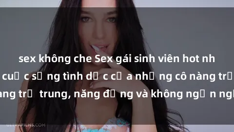 sex không che Sex gái sinh viên hot nhất: Cùng khám phá cuộc sống tình dục của những cô nàng trẻ trung, năng động và không ngần ngại thử nghiệm!