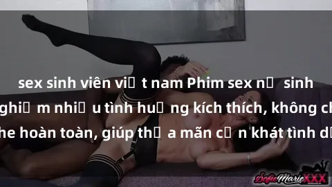 sex sinh viên việt nam Phim sex nữ sinh mới nhất: Trải nghiệm nhiều tình huống kích thích, không che hoàn toàn, giúp thỏa mãn cơn khát tình dục của các bạn trẻ