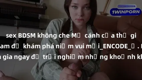 sex BDSM không che Mở cánh cửa thế giới sex MILF Việt Nam để khám phá niềm vui mới_ENCODE_. Hãy tham gia ngay để trải nghiệm những khoảnh khắc đầy kích thích và đam mê.