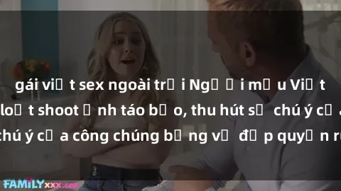 gái việt sex ngoài trời Người mẫu Việt Nam gây sốt với loạt shoot ảnh táo bạo, thu hút sự chú ý của công chúng bằng vẻ đẹp quyến rũ và gợi cảm.