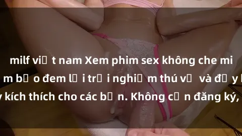 milf việt nam Xem phim sex không che miễn phí tại đây, đảm bảo đem lại trải nghiệm thú vị và đầy kích thích cho các bạn. Không cần đăng ký, hoàn toàn miễn phí.