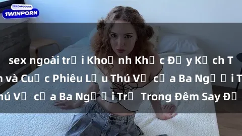sex ngoài trời Khoảnh Khắc Đầy Kịch Tính: Sex  Việt Nam và Cuộc Phiêu Lưu Thú Vị của Ba Người Trẻ Trong Đêm Say Đắm