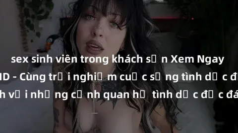 sex sinh viên trong khách sạn Xem Ngay Sex  Vietsub Full HD - Cùng trải nghiệm cuộc sống tình dục đầy kích thích với những cảnh quan hệ tình dục độc đáo và mãnh liệt trong bộ phim này!
