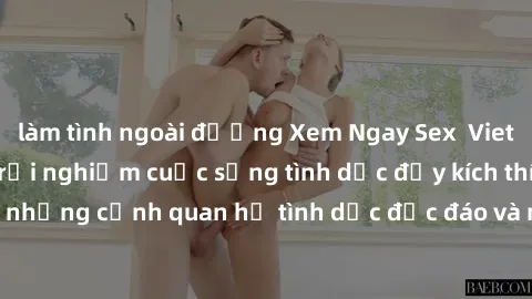 làm tình ngoài đường Xem Ngay Sex  Vietsub Full HD - Cùng trải nghiệm cuộc sống tình dục đầy kích thích với những cảnh quan hệ tình dục độc đáo và mãnh liệt trong bộ phim này!