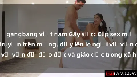 gangbang việt nam Gây sốc: Clip sex mẹ con Việt Nam lan truyền trên mạng, dấy lên lo ngại về vấn đề đạo đức và giáo dục trong xã hội hiện nay.